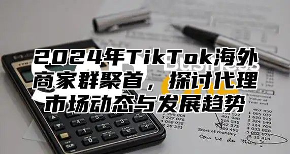 2025年TikTok海外商家群聚首，探讨代理市场动态与发展趋势