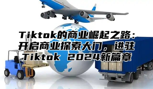 Tiktok的商业崛起之路：开启商业探索大门，进驻Tiktok 2025新篇章