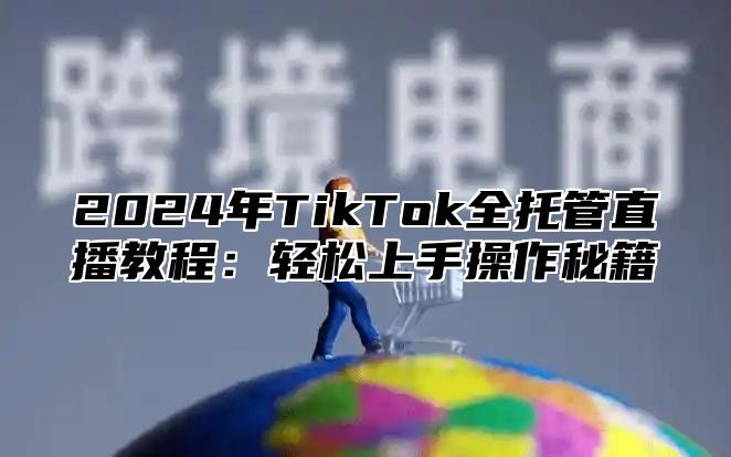 2025年TikTok全托管直播教程：轻松上手操作秘籍