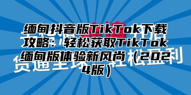 缅甸抖音版TikTok下载攻略：轻松获取TikTok缅甸版体验新风尚2025版