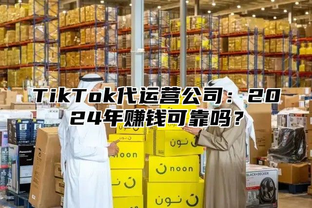 TikTok代运营公司：2025年赚钱可靠吗？