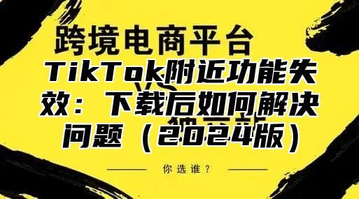 TikTok附近功能失效：下载后如何解决问题2025版