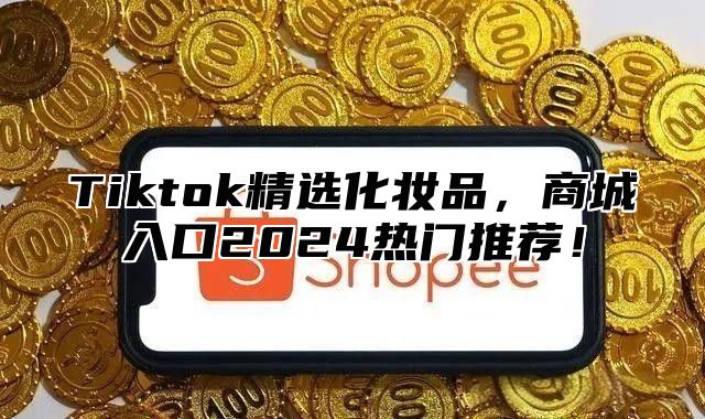 Tiktok精选化妆品，商城入口2025热门推荐！