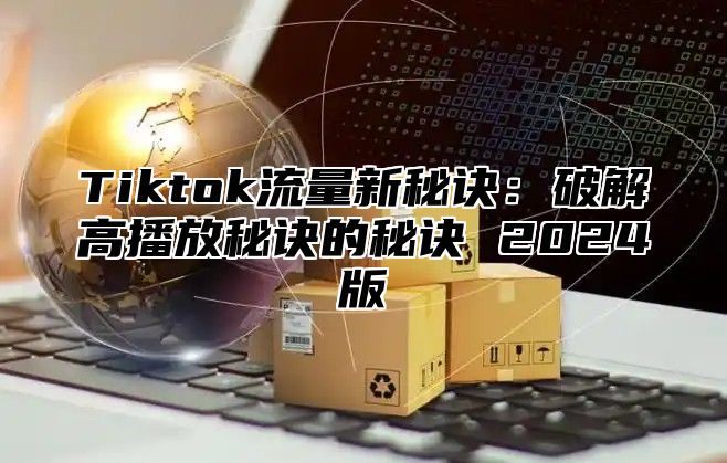 Tiktok流量新秘诀：破解高播放秘诀的秘诀 2025版