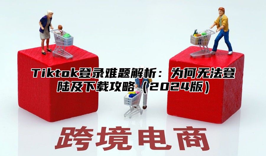 Tiktok登录难题解析：为何无法登陆及下载攻略2025版