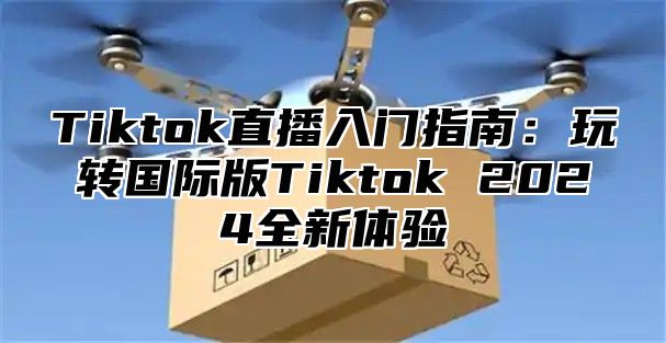 Tiktok直播入门指南：玩转国际版Tiktok 2025全新体验