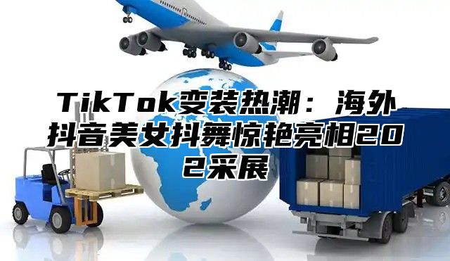 TikTok变装热潮：海外抖音美女抖舞惊艳亮相202采展