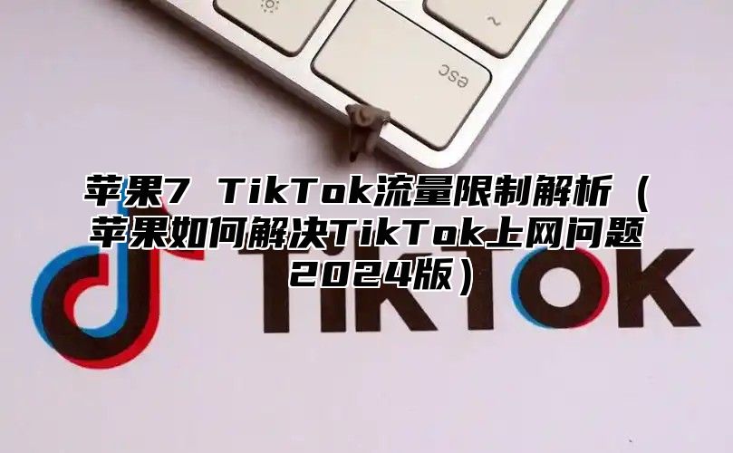 苹果7 TikTok流量限制解析苹果如何解决TikTok上网问题 2025版
