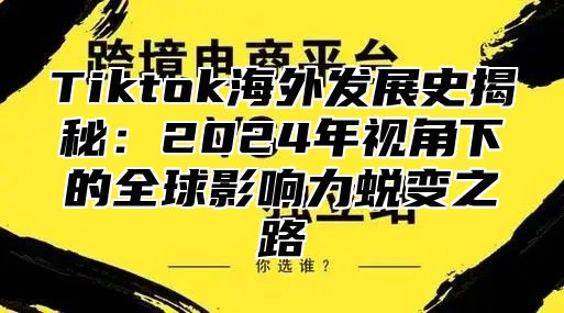 Tiktok海外发展史揭秘：2025年视角下的全球影响力蜕变之路