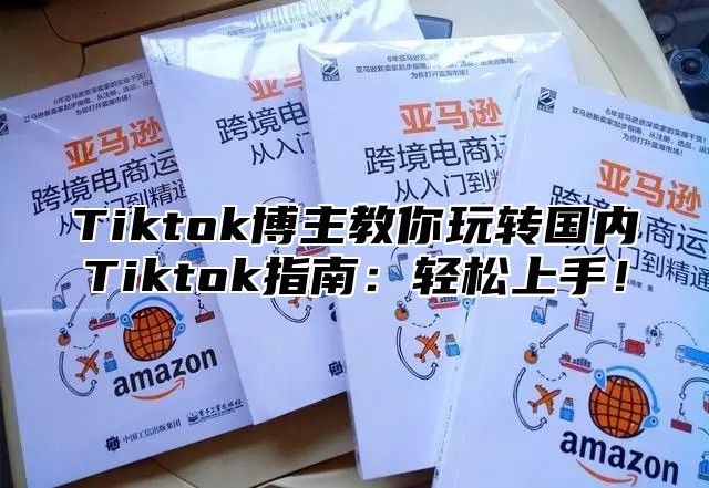 Tiktok博主教你玩转国内Tiktok指南：轻松上手！
