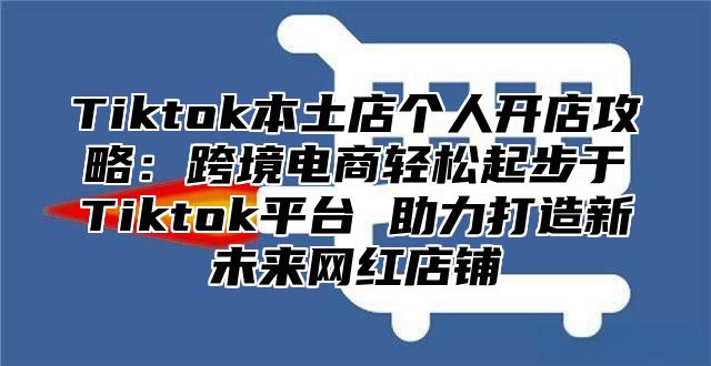 Tiktok本土店个人开店攻略：跨境电商轻松起步于Tiktok平台 助力打造新未来网红店铺