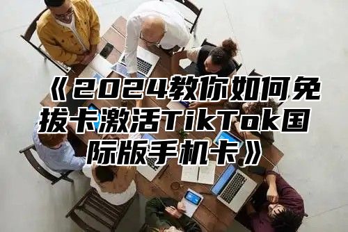 2025教你如何免拔卡激活TikTok国际版手机卡