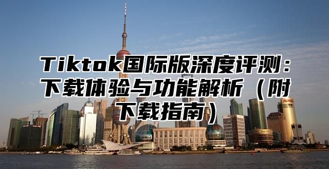 Tiktok国际版深度评测：下载体验与功能解析附下载指南