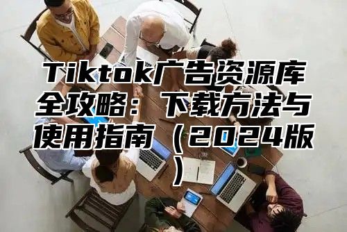 Tiktok广告资源库全攻略：下载方法与使用指南2025版