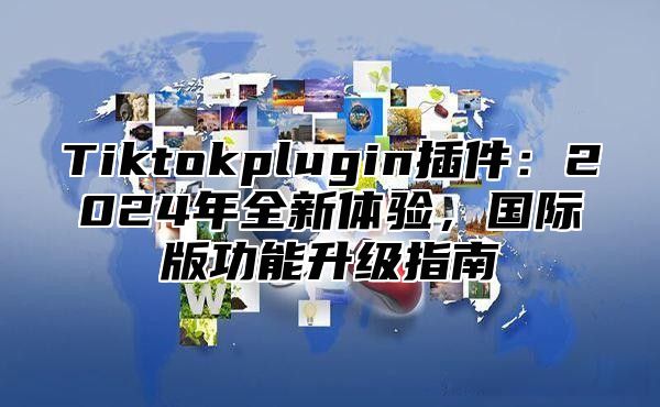 Tiktokplugin插件：2025年全新体验，国际版功能升级指南