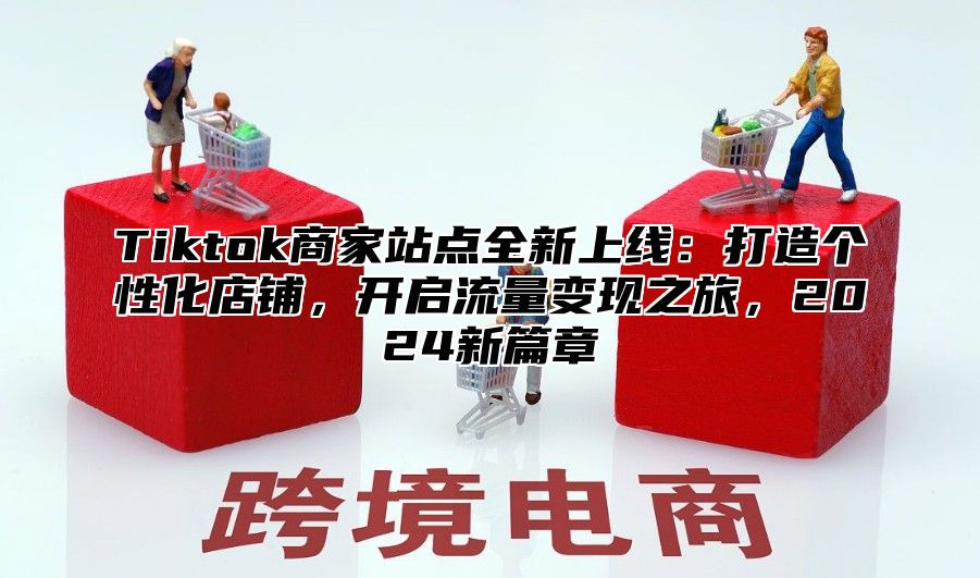 Tiktok商家站点全新上线：打造个性化店铺，开启流量变现之旅，2025新篇章