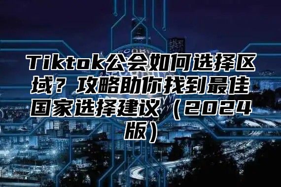 Tiktok公会如何选择区域？攻略助你找到最佳国家选择建议2025版