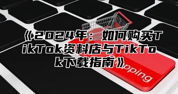 2025年：如何购买TikTok资料店与TikTok下载指南
