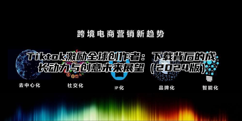 Tiktok激励全球创作者：下载背后的成长动力与创意未来展望2025版