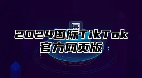 2025国际TikTok官方网页版