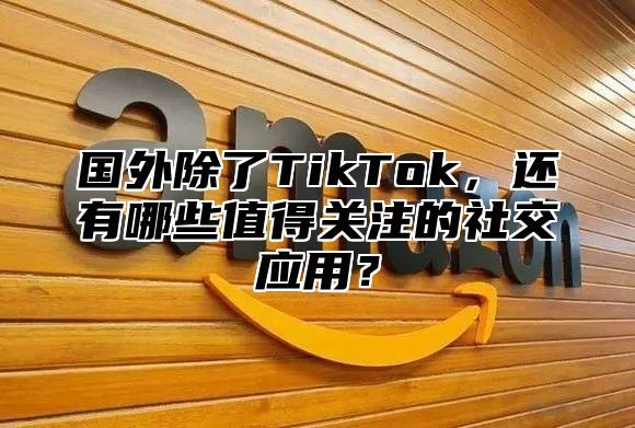 国外除了TikTok，还有哪些值得关注的社交应用？
