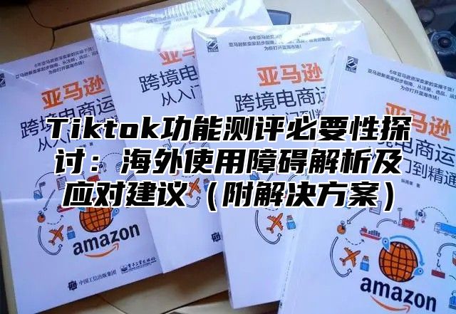 Tiktok功能测评必要性探讨：海外使用障碍解析及应对建议附解决方案