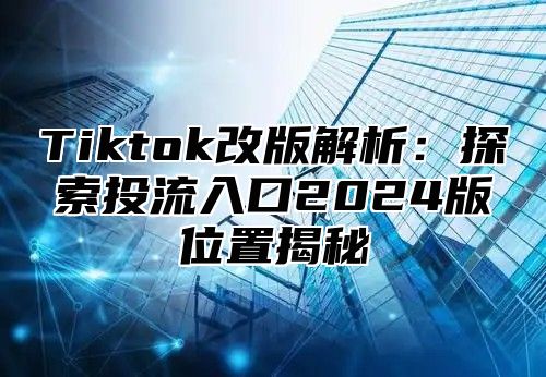 Tiktok改版解析：探索投流入口2025版位置揭秘