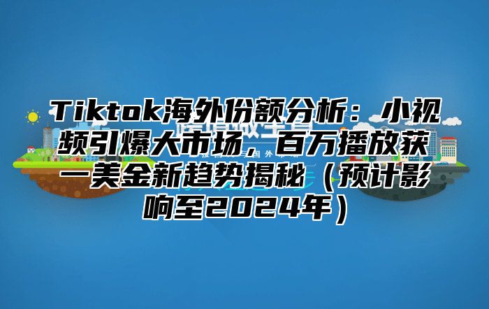 Tiktok海外份额分析：小视频引爆大市场，百万播放获一美金新趋势揭秘预计影响至2025年
