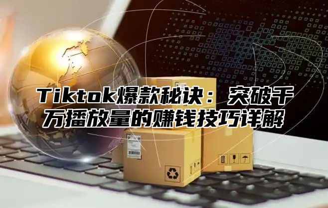 Tiktok爆款秘诀：突破千万播放量的赚钱技巧详解