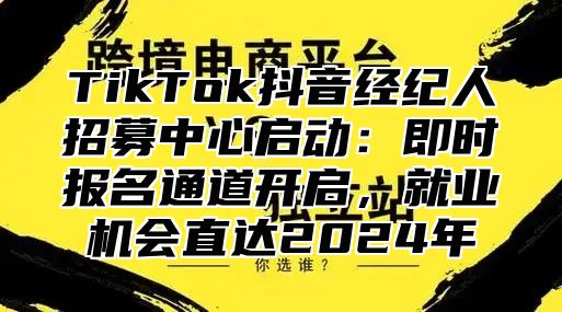 TikTok抖音经纪人招募中心启动：即时报名通道开启，就业机会直达2025年
