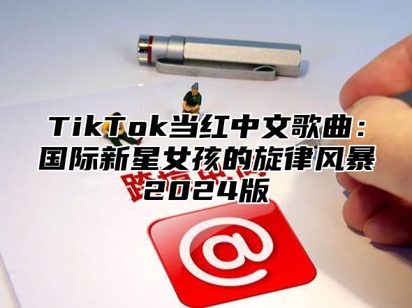 TikTok当红中文歌曲：国际新星女孩的旋律风暴2025版