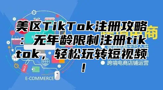 美区TikTok注册攻略：无年龄限制注册tiktok，轻松玩转短视频！