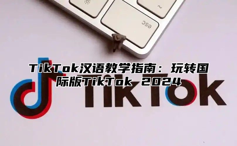 TikTok汉语教学指南：玩转国际版TikTok 2025