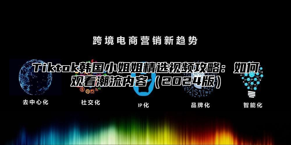 Tiktok韩国小姐姐精选视频攻略：如何观看潮流内容2025版