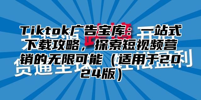 Tiktok广告宝库：一站式下载攻略，探索短视频营销的无限可能适用于2025版