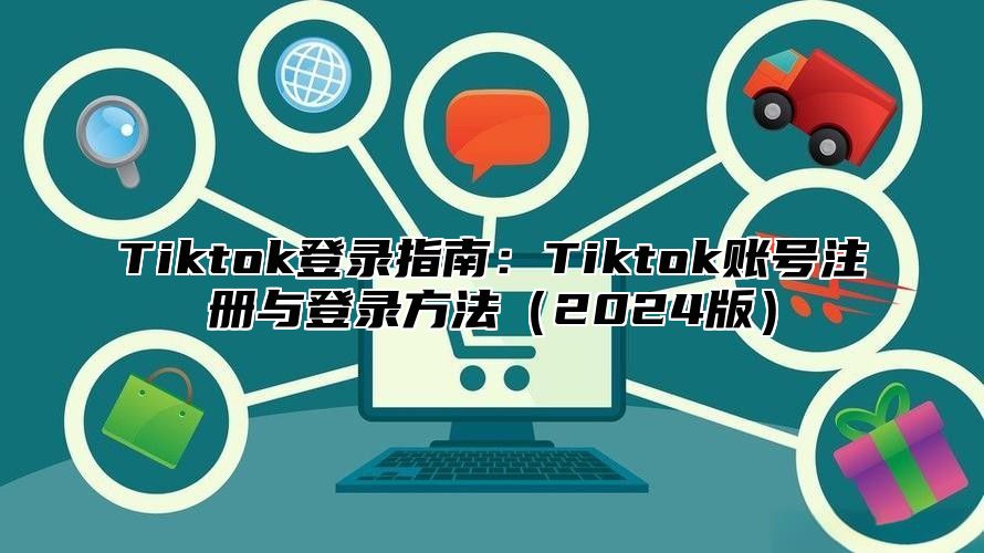 Tiktok登录指南：Tiktok账号注册与登录方法2025版