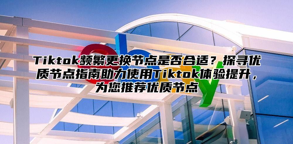 Tiktok频繁更换节点是否合适？探寻优质节点指南助力使用Tiktok体验提升，为您推荐优质节点