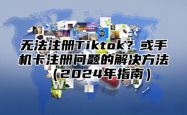 无法注册Tiktok？或手机卡注册问题的解决方法2025年指南