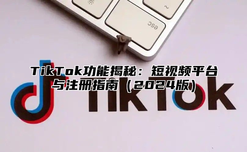TikTok功能揭秘：短视频平台与注册指南2025版