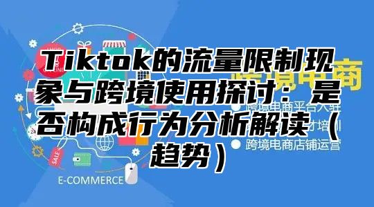 Tiktok的流量限制现象与跨境使用探讨：是否构成行为分析解读趋势