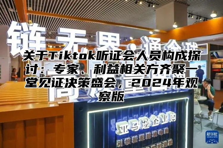 关于Tiktok听证会人员构成探讨：专家、利益相关方齐聚一堂见证决策盛会，2025年观察版