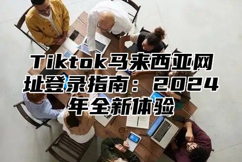 Tiktok马来西亚网址登录指南：2025年全新体验