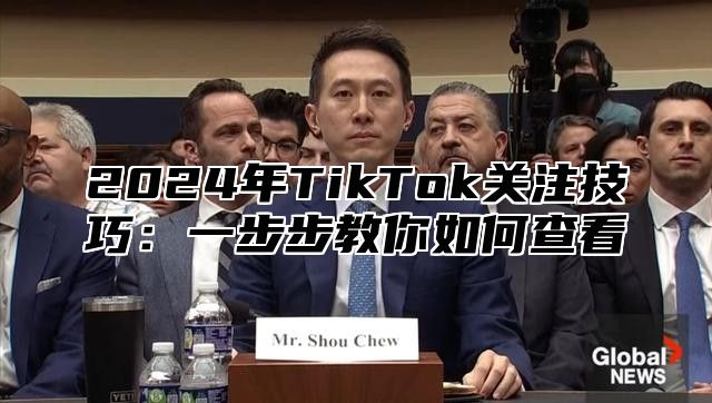 2025年TikTok关注技巧：一步步教你如何查看