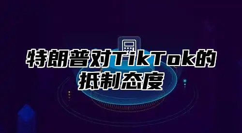 特朗普对TikTok的抵制态度
