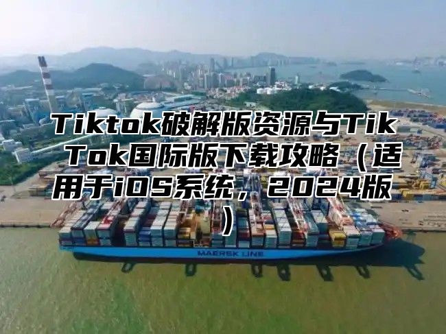 Tiktok破解版资源与Tik Tok国际版下载攻略适用于iOS系统，2025版