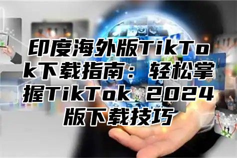 印度海外版TikTok下载指南：轻松掌握TikTok 2025版下载技巧