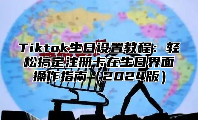 Tiktok生日设置教程：轻松搞定注册卡在生日界面操作指南2025版