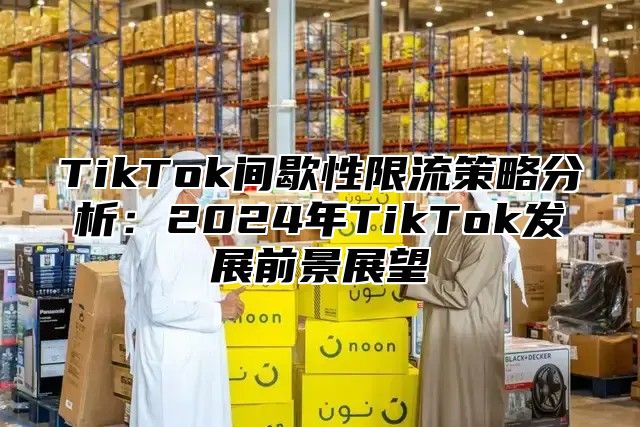 TikTok间歇性限流策略分析：2025年TikTok发展前景展望