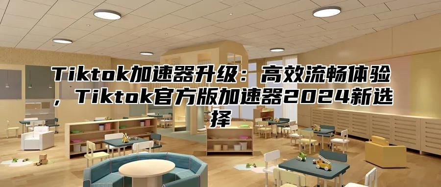 Tiktok加速器升级：高效流畅体验，Tiktok官方版加速器2025新选择