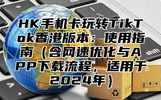 HK手机卡玩转TikTok香港版本：使用指南含网速优化与APP下载流程，适用于2025年